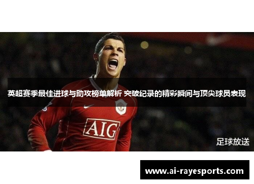 英超赛季最佳进球与助攻榜单解析 突破纪录的精彩瞬间与顶尖球员表现