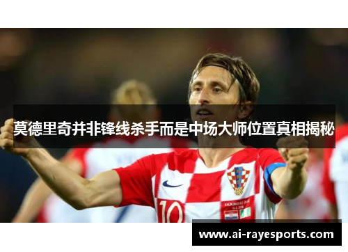 莫德里奇并非锋线杀手而是中场大师位置真相揭秘