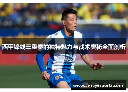 西甲锋线三重奏的独特魅力与战术奥秘全面剖析