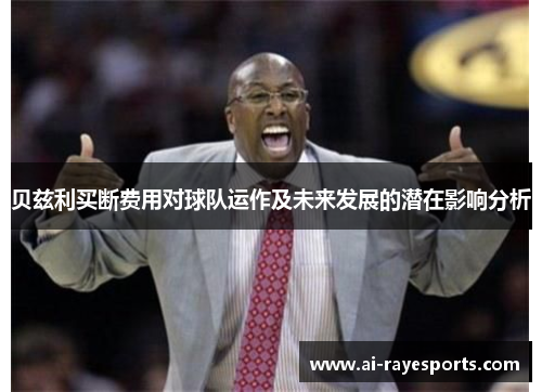 贝兹利买断费用对球队运作及未来发展的潜在影响分析 贝兹利买断费用对球队运作及未来发展的潜在影响分析