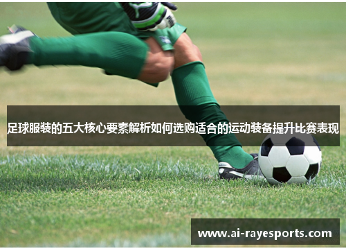 足球服装的五大核心要素解析如何选购适合的运动装备提升比赛表现 足球服装的五大核心要素解析如何选购适合的运动装备提升比赛表现