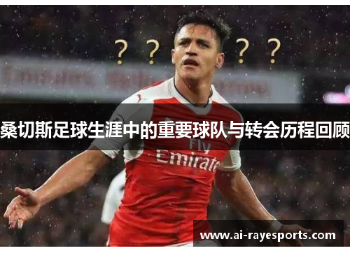 桑切斯足球生涯中的重要球队与转会历程回顾