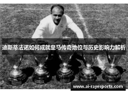 迪斯蒂法诺如何成就皇马传奇地位与历史影响力解析