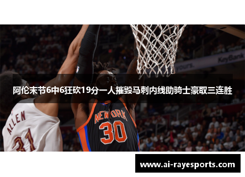 阿伦末节6中6狂砍19分一人摧毁马刺内线助骑士豪取三连胜