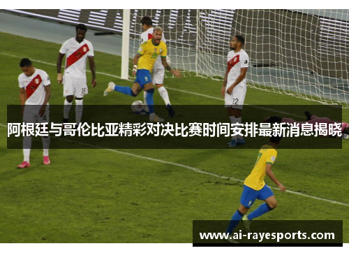 阿根廷与哥伦比亚精彩对决比赛时间安排最新消息揭晓 阿根廷与哥伦比亚精彩对决比赛时间安排最新消息揭晓