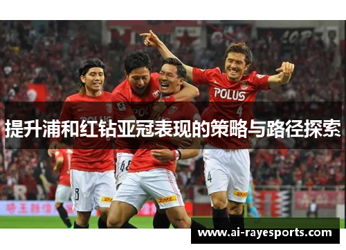 提升浦和红钻亚冠表现的策略与路径探索 提升浦和红钻亚冠表现的策略与路径探索