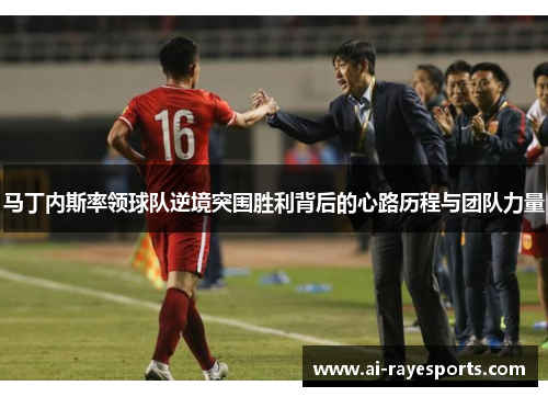 马丁内斯率领球队逆境突围胜利背后的心路历程与团队力量 马丁内斯率领球队逆境突围胜利背后的心路历程与团队力量