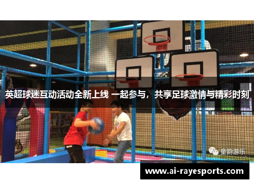 英超球迷互动活动全新上线 一起参与，共享足球激情与精彩时刻