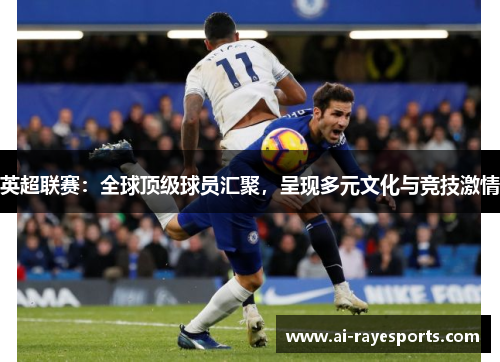 英超联赛:全球顶级球员汇聚,呈现多元文化与竞技激情 英超联赛:全球顶级球员汇聚,呈现多元文化与竞技激情