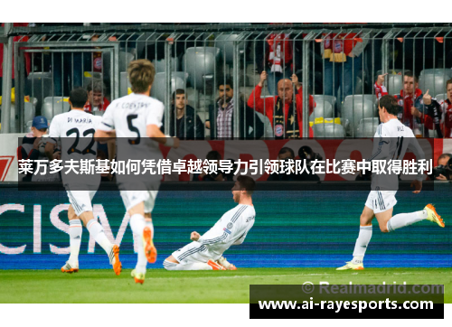 莱万多夫斯基如何凭借卓越领导力引领球队在比赛中取得胜利