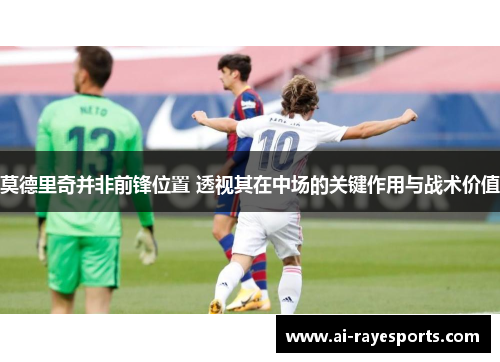 莫德里奇并非前锋位置 透视其在中场的关键作用与战术价值