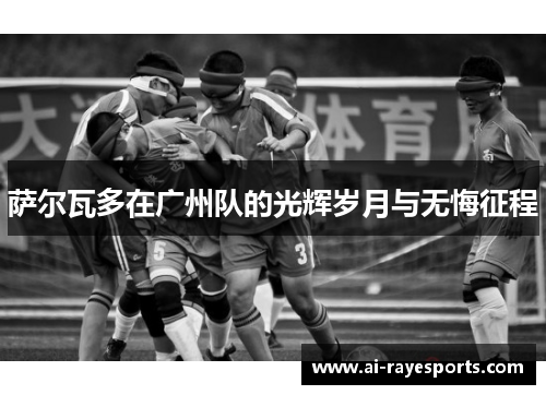 萨尔瓦多在广州队的光辉岁月与无悔征程 萨尔瓦多在广州队的光辉岁月与无悔征程