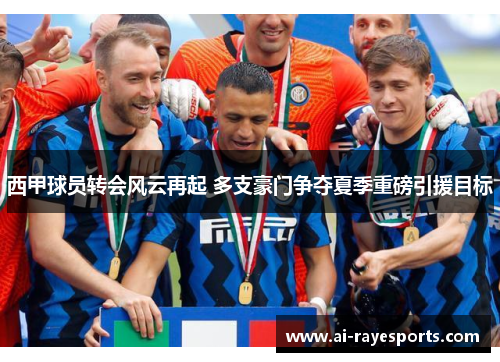 西甲球员转会风云再起 多支豪门争夺夏季重磅引援目标 西甲球员转会风云再起 多支豪门争夺夏季重磅引援目标