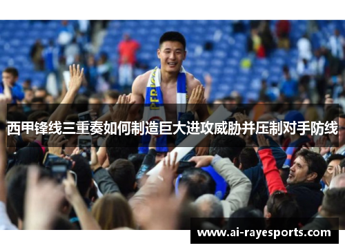 西甲锋线三重奏如何制造巨大进攻威胁并压制对手防线
