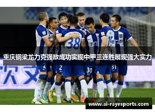 重庆铜梁龙力克强敌成功实现中甲三连胜展现强大实力 重庆铜梁龙力克强敌成功实现中甲三连胜展现强大实力