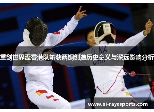 重剑世界盃香港队斩获两铜创造历史意义与深远影响分析 重剑世界盃香港队斩获两铜创造历史意义与深远影响分析