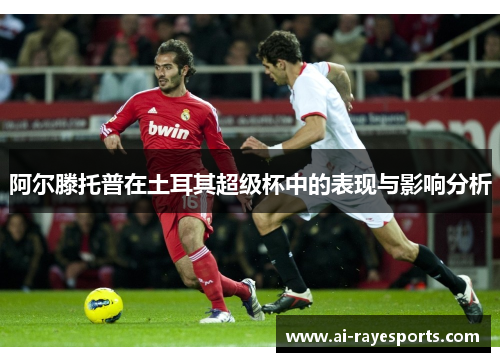 阿尔滕托普在土耳其超级杯中的表现与影响分析