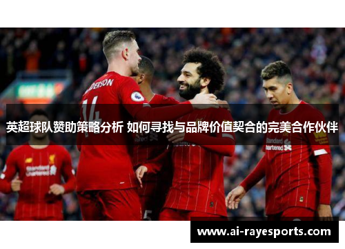 英超球队赞助策略分析 如何寻找与品牌价值契合的完美合作伙伴