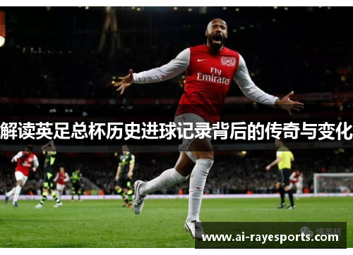 解读英足总杯历史进球记录背后的传奇与变化 解读英足总杯历史进球记录背后的传奇与变化