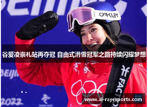 谷爱凌崇礼站再夺冠 自由式滑雪冠军之路持续闪耀梦想 谷爱凌崇礼站再夺冠 自由式滑雪冠军之路持续闪耀梦想