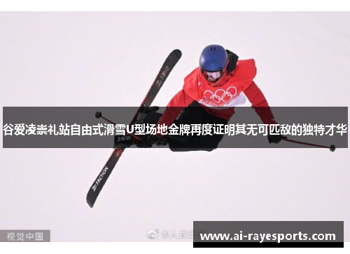 谷爱凌崇礼站自由式滑雪U型场地金牌再度证明其无可匹敌的独特才华 谷爱凌崇礼站自由式滑雪U型场地金牌再度证明其无可匹敌的独特才华