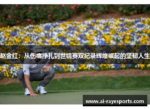 赵金红:从伤痛挣扎到世锦赛双纪录辉煌崛起的坚韧人生 赵金红:从伤痛挣扎到世锦赛双纪录辉煌崛起的坚韧人生