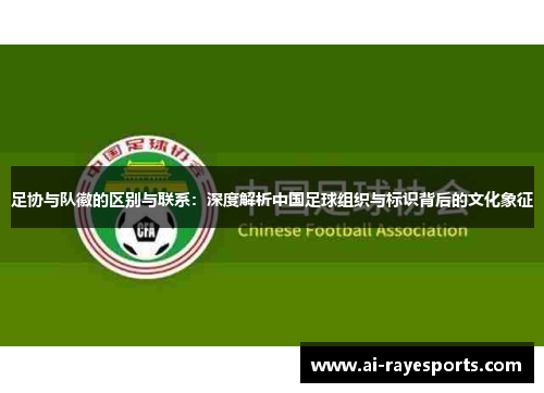 足协与队徽的区别与联系：深度解析中国足球组织与标识背后的文化象征