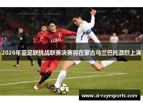 2026年亚足联挑战联赛决赛将在蒙古乌兰巴托激烈上演