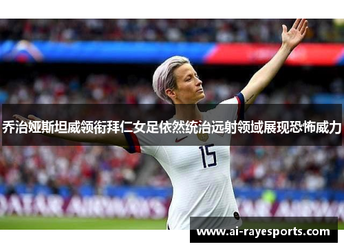 乔治娅斯坦威领衔拜仁女足依然统治远射领域展现恐怖威力