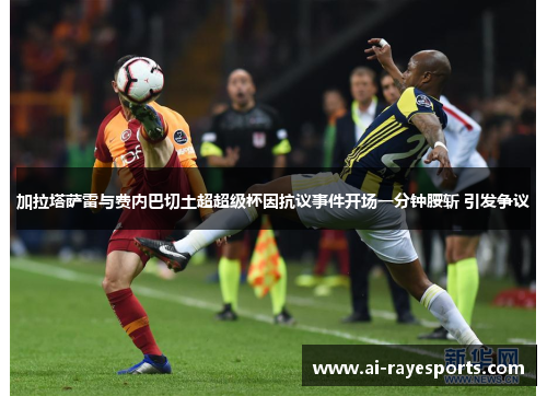 加拉塔萨雷与费内巴切土超超级杯因抗议事件开场一分钟腰斩 引发争议 加拉塔萨雷与费内巴切土超超级杯因抗议事件开场一分钟腰斩 引发争议
