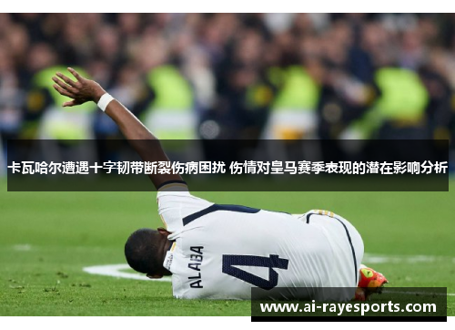 卡瓦哈尔遭遇十字韧带断裂伤病困扰 伤情对皇马赛季表现的潜在影响分析 卡瓦哈尔遭遇十字韧带断裂伤病困扰 伤情对皇马赛季表现的潜在影响分析