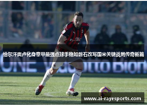 恰尔汗奥卢化身意甲最强点球手稳如磐石改写国米关键战局传奇新篇 恰尔汗奥卢化身意甲最强点球手稳如磐石改写国米关键战局传奇新篇