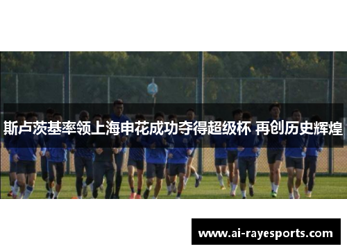 斯卢茨基率领上海申花成功夺得超级杯 再创历史辉煌 斯卢茨基率领上海申花成功夺得超级杯 再创历史辉煌