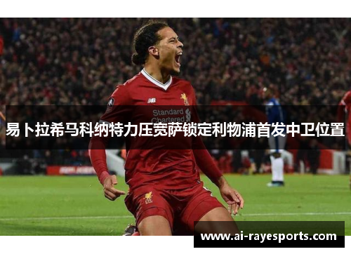 易卜拉希马科纳特力压宽萨锁定利物浦首发中卫位置 易卜拉希马科纳特力压宽萨锁定利物浦首发中卫位置