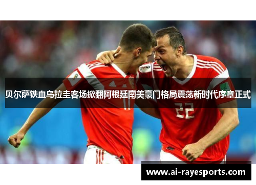 贝尔萨铁血乌拉圭客场掀翻阿根廷南美豪门格局震荡新时代序章正式