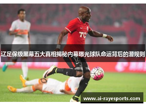 辽足保级黑幕五大真相揭秘内幕曝光球队命运背后的潜规则