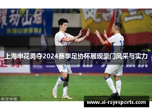 上海申花勇夺2024赛季足协杯展现豪门风采与实力